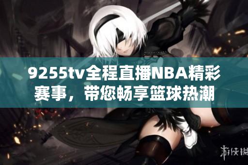 9255tv全程直播NBA精彩賽事，帶您暢享籃球熱潮