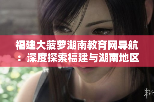 福建大菠蘿湖南教育網(wǎng)導(dǎo)航：深度探索福建與湖南地區(qū)教育資源，助力教學(xué)科研與培訓(xùn)發(fā)展