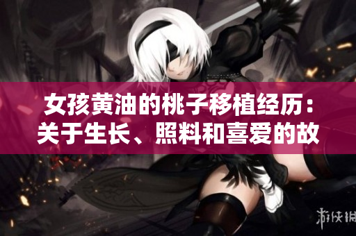 女孩黃油的桃子移植經(jīng)歷：關(guān)于生長(zhǎng)、照料和喜愛(ài)的故事