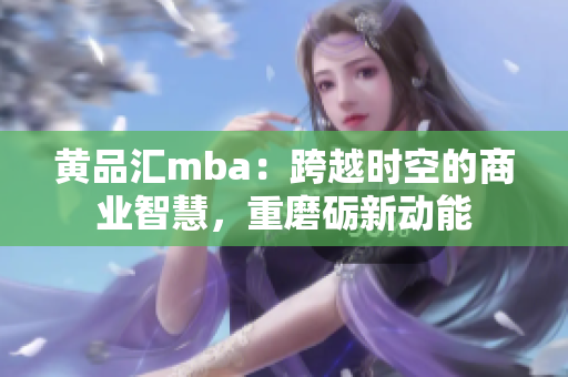 黃品匯mba：跨越時(shí)空的商業(yè)智慧，重磨礪新動(dòng)能