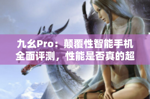 九幺Pro：顛覆性智能手機(jī)全面評(píng)測(cè)，性能是否真的超群？