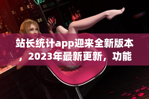 站長(zhǎng)統(tǒng)計(jì)app迎來(lái)全新版本，2023年最新更新，功能大升級(jí)