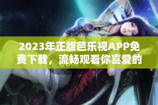 2023年正版芭樂(lè)視APP免費(fèi)下載，流暢觀看你喜愛(ài)的影視作品