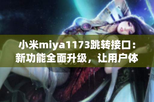 小米miya1173跳轉(zhuǎn)接口：新功能全面升級(jí)，讓用戶體驗(yàn)更加暢享
