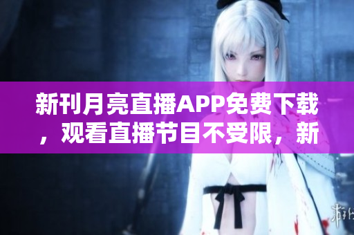 新刊月亮直播APP免費(fèi)下載，觀看直播節(jié)目不受限，新鮮內(nèi)容手機(jī)隨時(shí)看