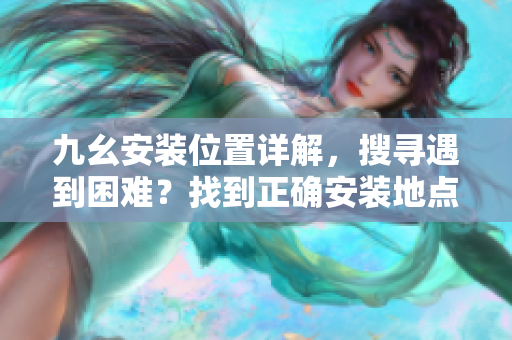 九幺安裝位置詳解，搜尋遇到困難？找到正確安裝地點(diǎn)的有效方法