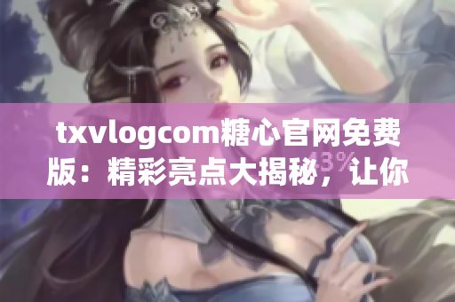 txvlogcom糖心官網(wǎng)免費(fèi)版：精彩亮點(diǎn)大揭秘，讓你愛(ài)上甜蜜生活
