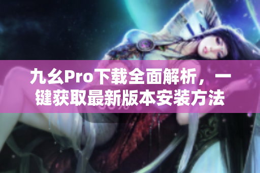 九幺Pro下載全面解析，一鍵獲取最新版本安裝方法