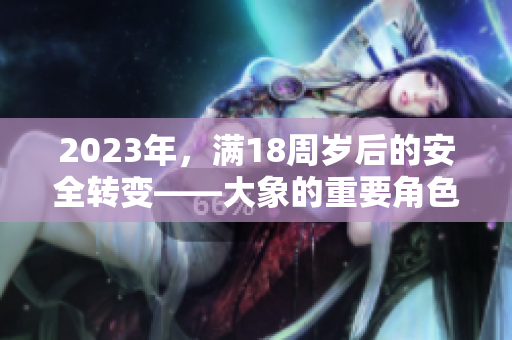 2023年，滿18周歲后的安全轉(zhuǎn)變——大象的重要角色