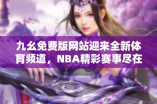 九幺免費(fèi)版網(wǎng)站迎來(lái)全新體育頻道，NBA精彩賽事盡在nbaoffice68