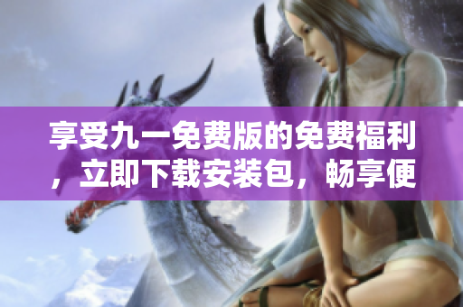 享受九一免費(fèi)版的免費(fèi)福利，立即下載安裝包，暢享便捷使用體驗(yàn)