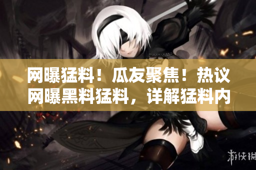 網(wǎng)曝猛料！瓜友聚焦！熱議網(wǎng)曝黑料猛料，詳解猛料內(nèi)幕！