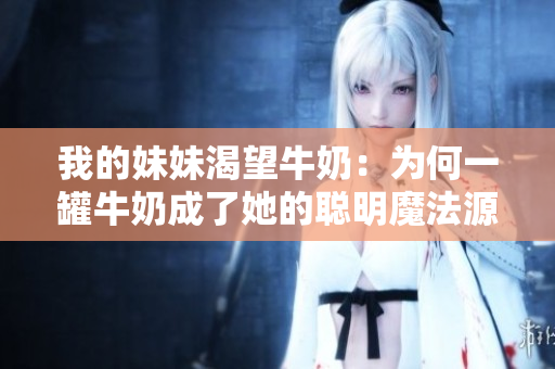 我的妹妹渴望牛奶：為何一罐牛奶成了她的聰明魔法源？