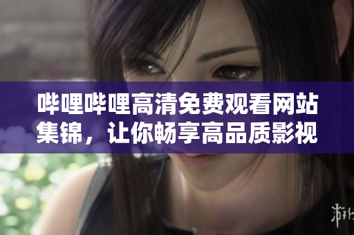 嗶哩嗶哩高清免費(fèi)觀看網(wǎng)站集錦，讓你暢享高品質(zhì)影視內(nèi)容