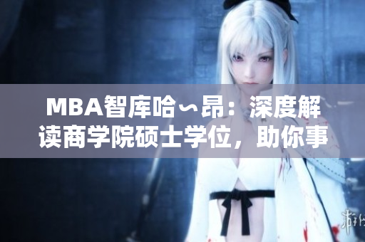MBA智庫(kù)哈∽昂：深度解讀商學(xué)院碩士學(xué)位，助你事業(yè)騰飛