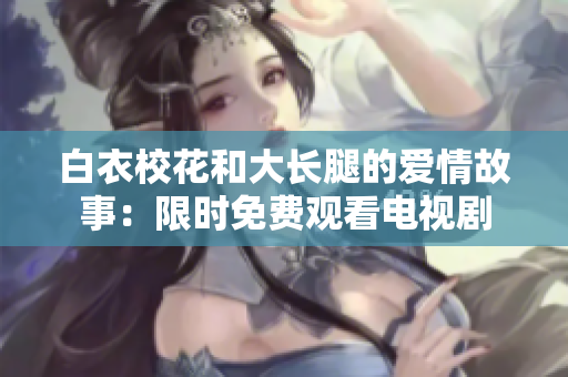 白衣校花和大長(zhǎng)腿的愛(ài)情故事：限時(shí)免費(fèi)觀看電視劇