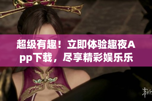 超級(jí)有趣！立即體驗(yàn)趣夜App下載，盡享精彩娛樂樂趣