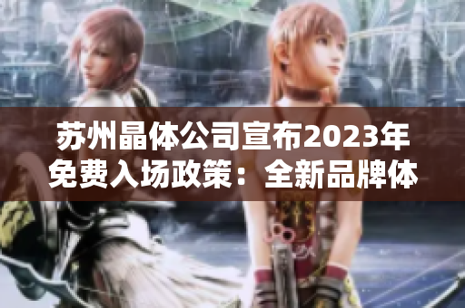 蘇州晶體公司宣布2023年免費(fèi)入場政策：全新品牌體驗(yàn)等你來探索