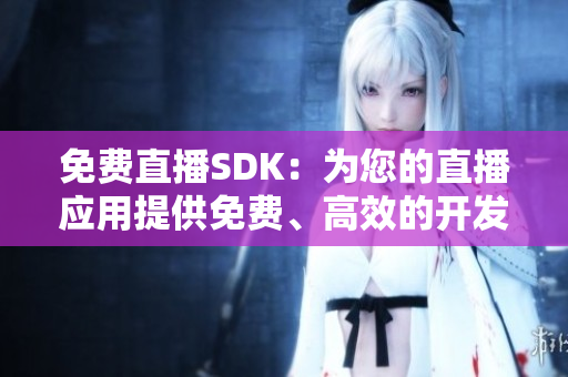 免費直播SDK：為您的直播應(yīng)用提供免費、高效的開發(fā)工具