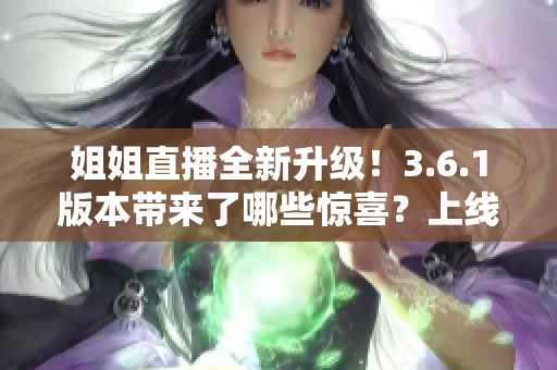 姐姐直播全新升級！3.6.1版本帶來了哪些驚喜？上線了哪些新功能？