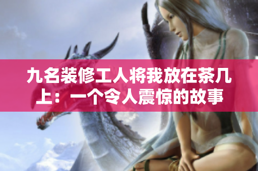 九名裝修工人將我放在茶幾上：一個令人震驚的故事
