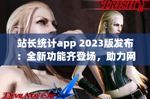 站長(zhǎng)統(tǒng)計(jì)app 2023版發(fā)布：全新功能齊登場(chǎng)，助力網(wǎng)站管理更得心應(yīng)手