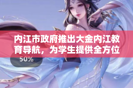 內(nèi)江市政府推出大金內(nèi)江教育導(dǎo)航，為學(xué)生提供全方位教育信息服務(wù)