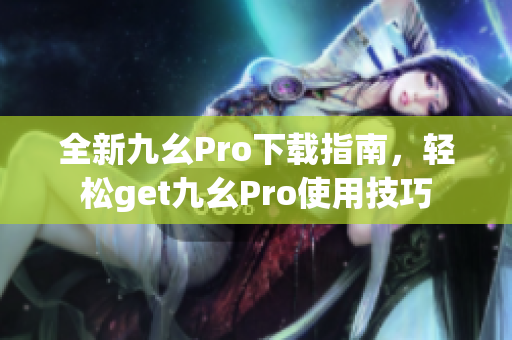 全新九幺Pro下載指南，輕松get九幺Pro使用技巧
