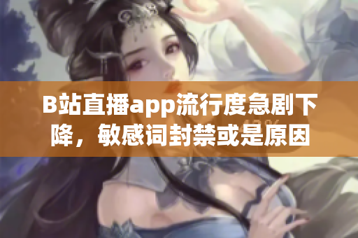 B站直播app流行度急劇下降，敏感詞封禁或是原因