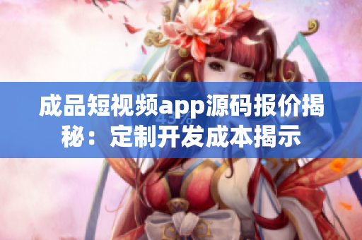 成品短視頻app源碼報價揭秘：定制開發(fā)成本揭示