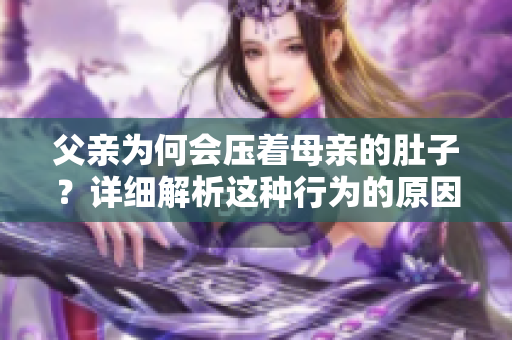 父親為何會壓著母親的肚子？詳細(xì)解析這種行為的原因