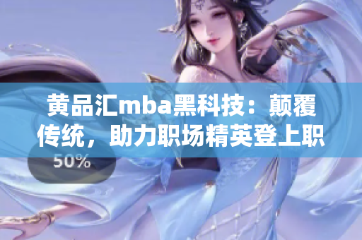 黃品匯mba黑科技：顛覆傳統(tǒng)，助力職場(chǎng)精英登上職業(yè)高峰