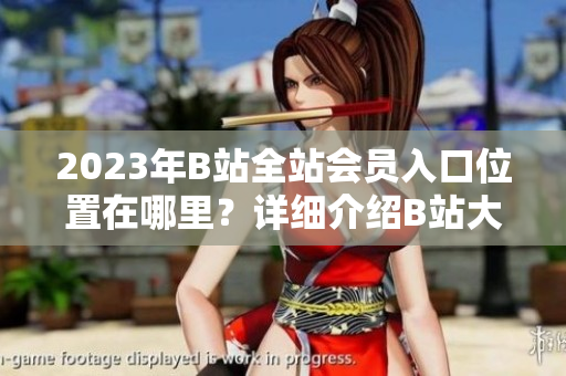 2023年B站全站會員入口位置在哪里？詳細(xì)介紹B站大全收費(fèi)入口指南