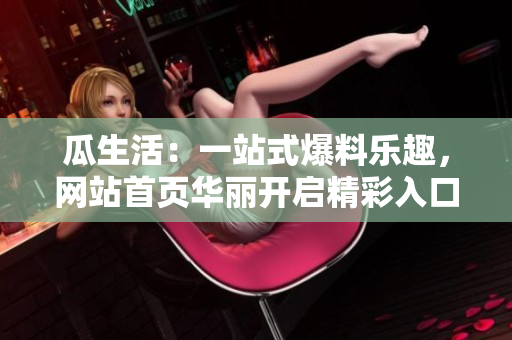 瓜生活：一站式爆料樂(lè)趣，網(wǎng)站首頁(yè)華麗開(kāi)啟精彩入口