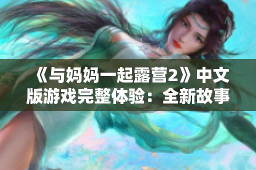 《與媽媽一起露營2》中文版游戲完整體驗(yàn)：全新故事、改進(jìn)玩法，讓你沉浸于親子合作的樂趣