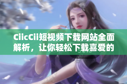 CiicCii短視頻下載網(wǎng)站全面解析，讓你輕松下載喜愛(ài)的視頻