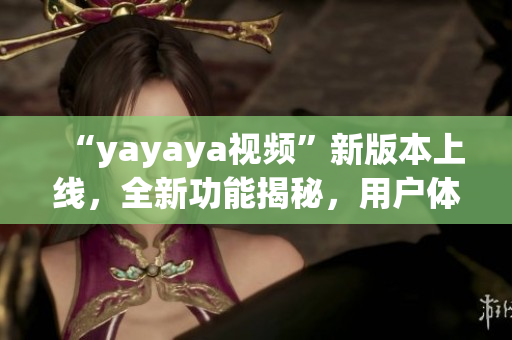 “yayaya視頻”新版本上線，全新功能揭秘，用戶體驗(yàn)大幅提升