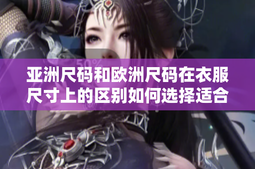 亞洲尺碼和歐洲尺碼在衣服尺寸上的區(qū)別如何選擇適合自己的尺碼？