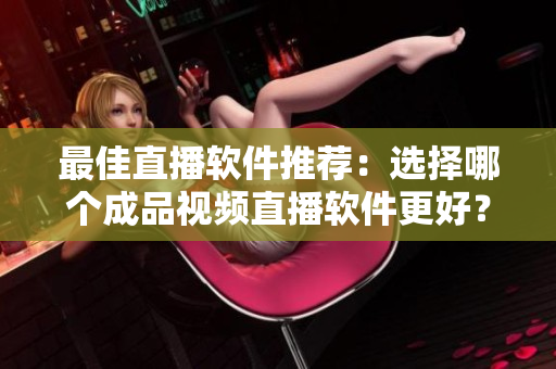最佳直播軟件推薦：選擇哪個成品視頻直播軟件更好？