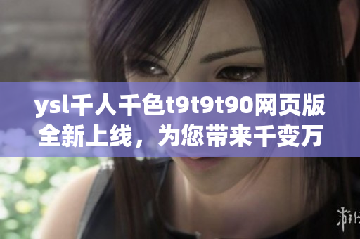 ysl千人千色t9t9t90網(wǎng)頁(yè)版全新上線，為您帶來(lái)千變?nèi)f化的色彩體驗(yàn)