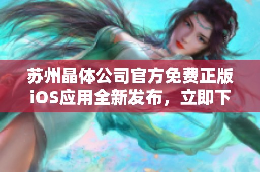 蘇州晶體公司官方免費正版iOS應用全新發(fā)布，立即下載暢享精彩體驗