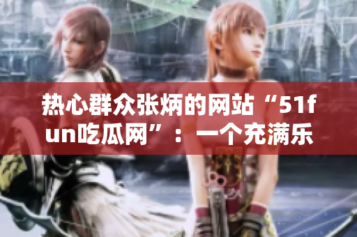 熱心群眾張炳的網(wǎng)站“51fun吃瓜網(wǎng)”：一個(gè)充滿樂(lè)趣的熱門娛樂(lè)平臺(tái)