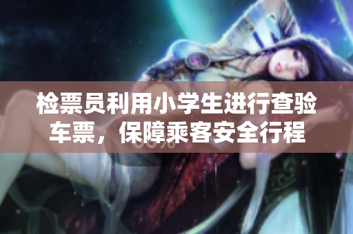 檢票員利用小學(xué)生進(jìn)行查驗(yàn)車票，保障乘客安全行程