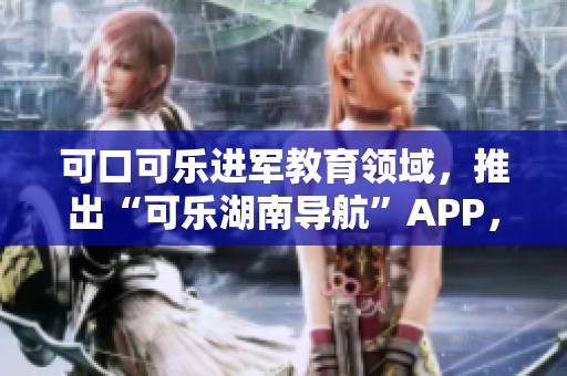 可口可樂(lè)進(jìn)軍教育領(lǐng)域，推出“可樂(lè)湖南導(dǎo)航”APP，為湖南教育注入新活力