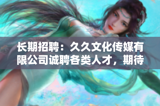 長(zhǎng)期招聘：久久文化傳媒有限公司誠(chéng)聘各類人才，期待您的加入！