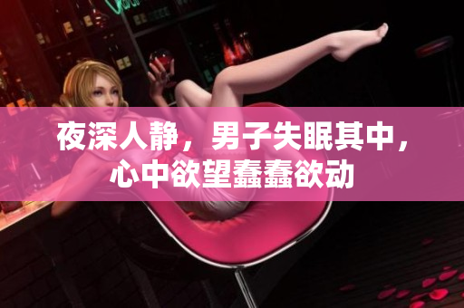 夜深人靜，男子失眠其中，心中欲望蠢蠢欲動