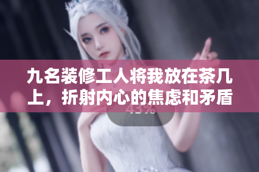 九名裝修工人將我放在茶幾上，折射內(nèi)心的焦慮和矛盾 