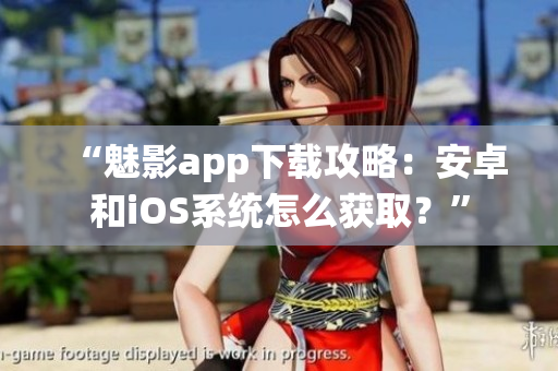 “魅影app下載攻略：安卓和iOS系統(tǒng)怎么獲?。俊? title=