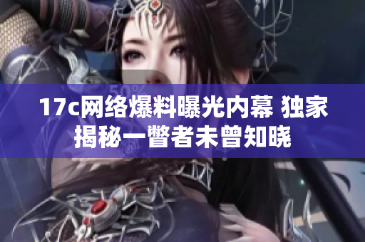 17c網(wǎng)絡爆料曝光內(nèi)幕 獨家揭秘一瞥者未曾知曉