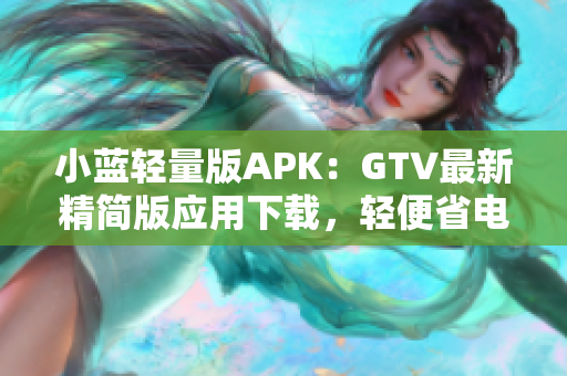 小藍(lán)輕量版APK：GTV最新精簡(jiǎn)版應(yīng)用下載，輕便省電，功能強(qiáng)大